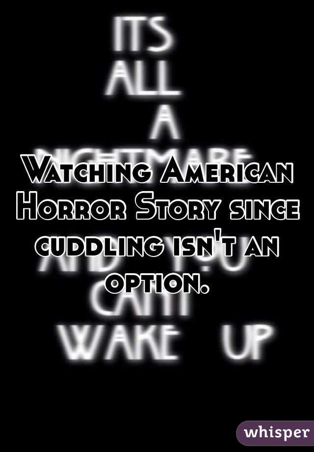 Watching American Horror Story since cuddling isn't an option. 