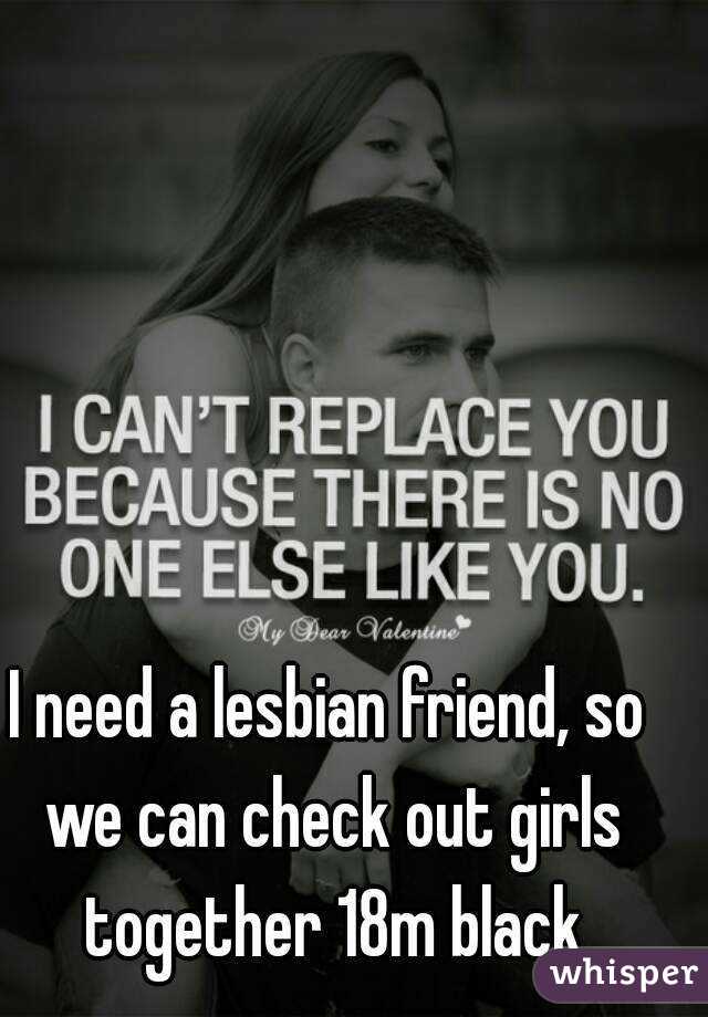 I need a lesbian friend, so we can check out girls together 18m black