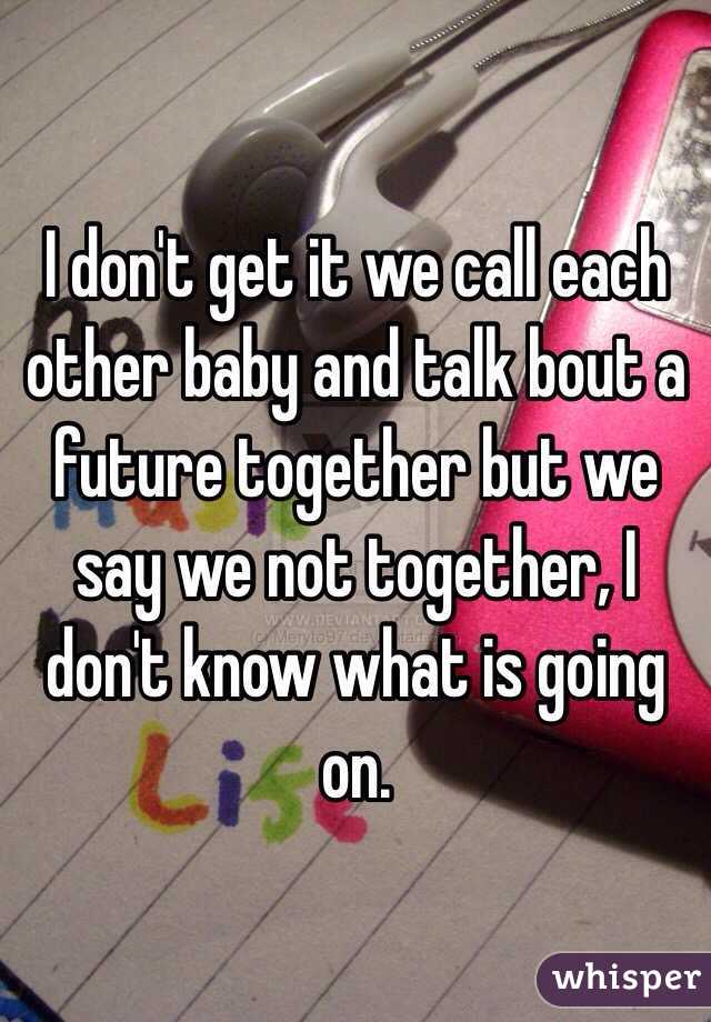 I don't get it we call each other baby and talk bout a future together but we say we not together, I don't know what is going on.