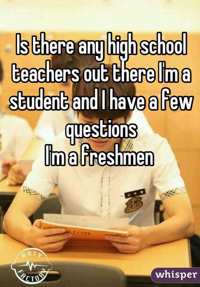 Is there any high school teachers out there I'm a student and I have a few questions  
I'm a freshmen 