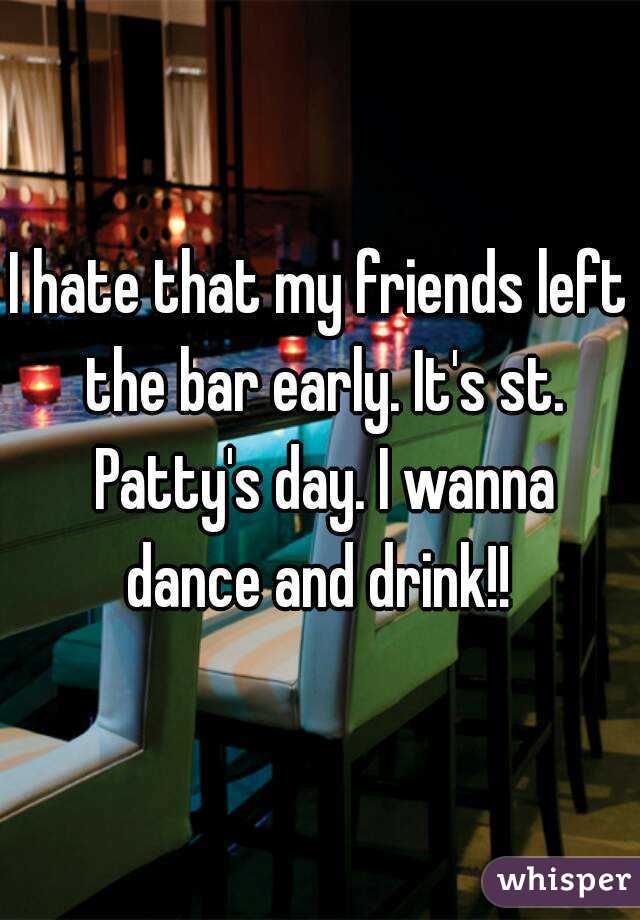 I hate that my friends left the bar early. It's st. Patty's day. I wanna dance and drink!! 
