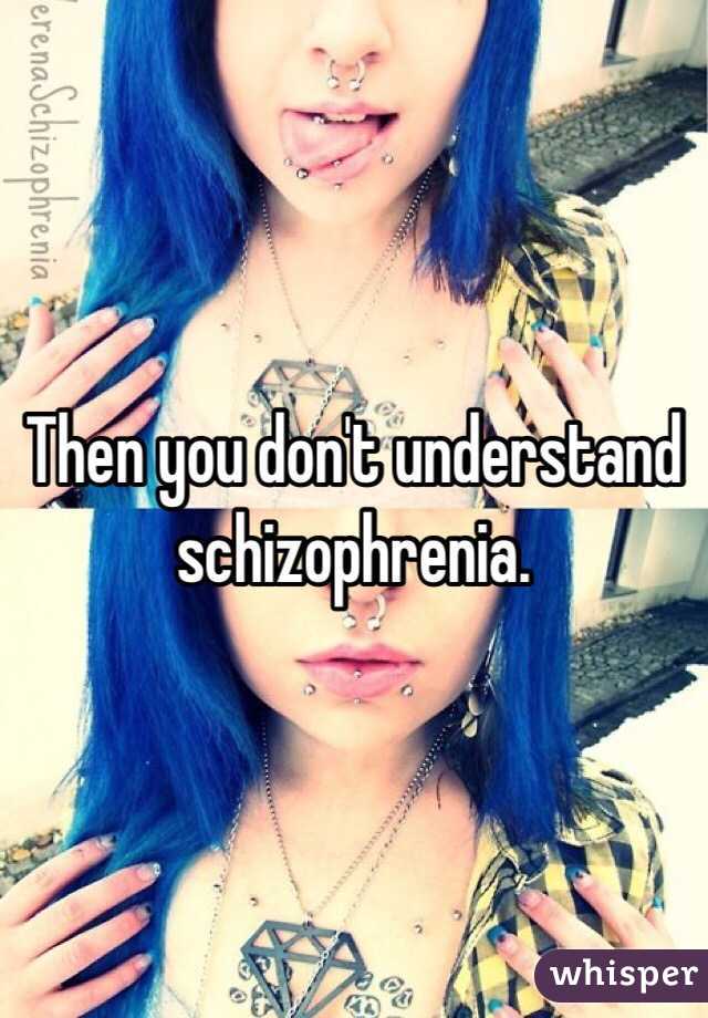 Then you don't understand schizophrenia.