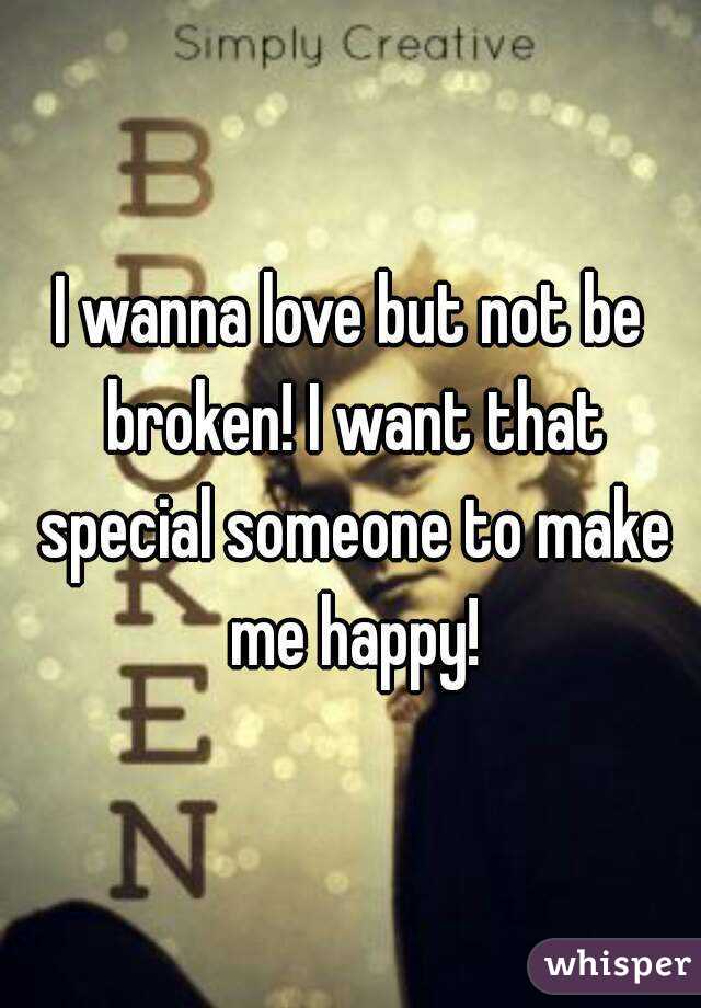 I wanna love but not be broken! I want that special someone to make me happy!