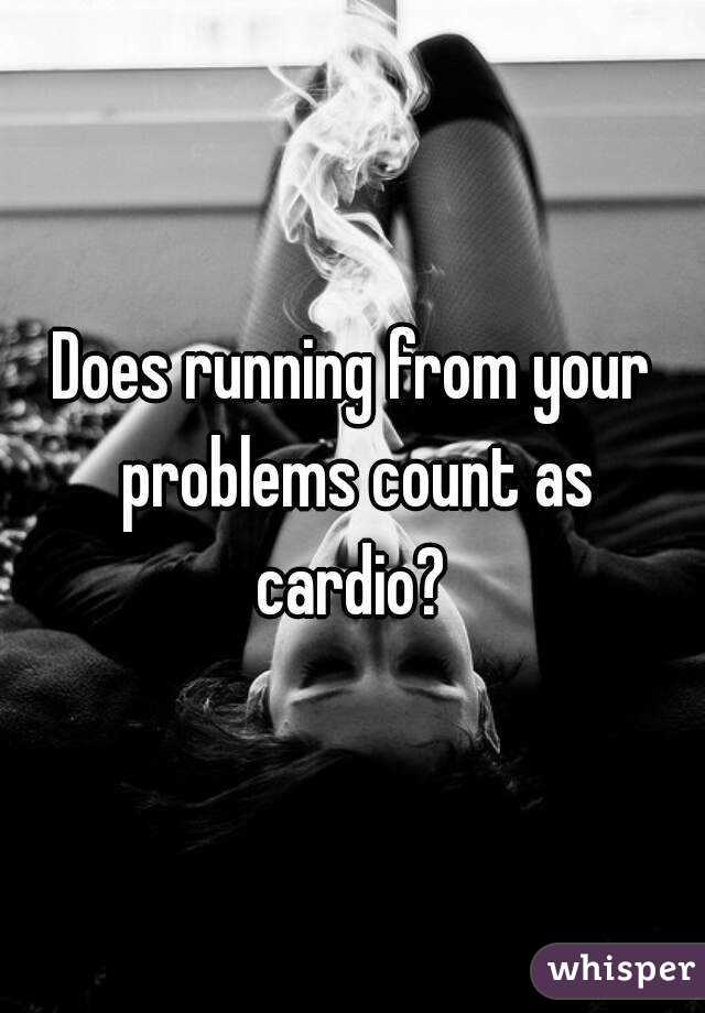 Does running from your problems count as cardio? 