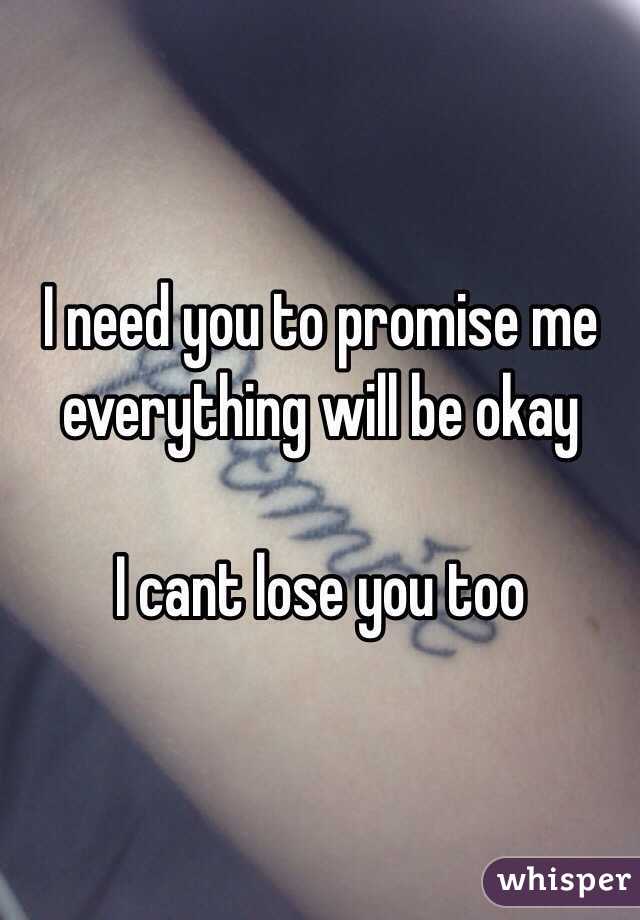 I need you to promise me everything will be okay

I cant lose you too