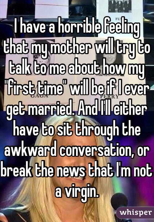 I have a horrible feeling that my mother will try to talk to me about how my "first time" will be if I ever get married. And I'll either have to sit through the awkward conversation, or break the news that I'm not a virgin. 