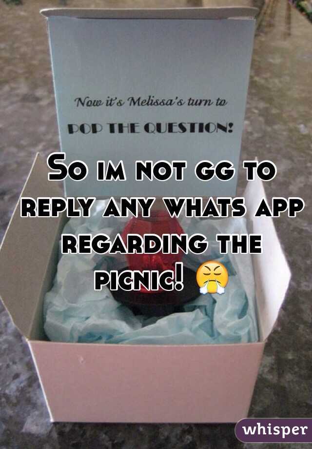 So im not gg to reply any whats app regarding the picnic! 😤 