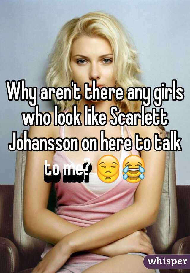 Why aren't there any girls who look like Scarlett Johansson on here to talk to me? 😒😂