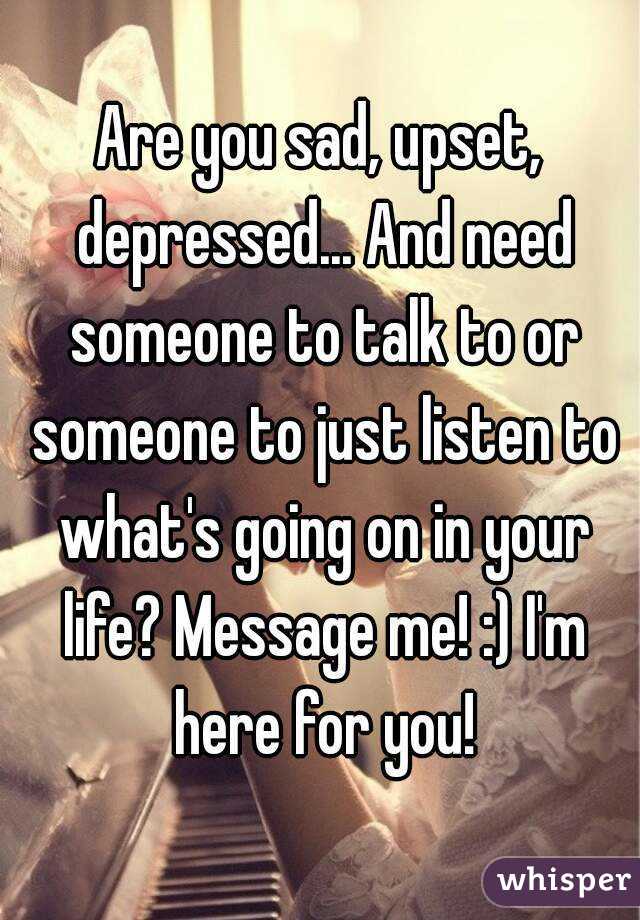 Are you sad, upset, depressed... And need someone to talk to or someone to just listen to what's going on in your life? Message me! :) I'm here for you!