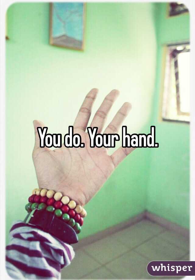 You do. Your hand.