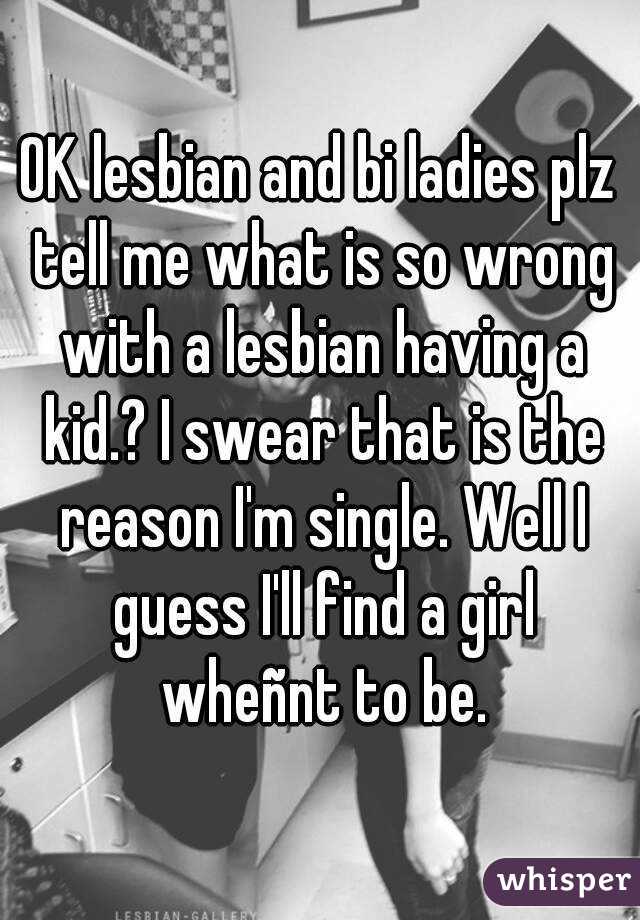 OK lesbian and bi ladies plz tell me what is so wrong with a lesbian having a kid.? I swear that is the reason I'm single. Well I guess I'll find a girl wheñnt to be.