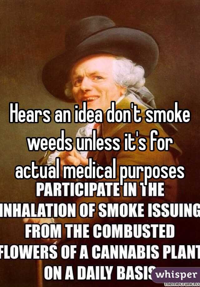 Hears an idea don't smoke weeds unless it's for actual medical purposes 