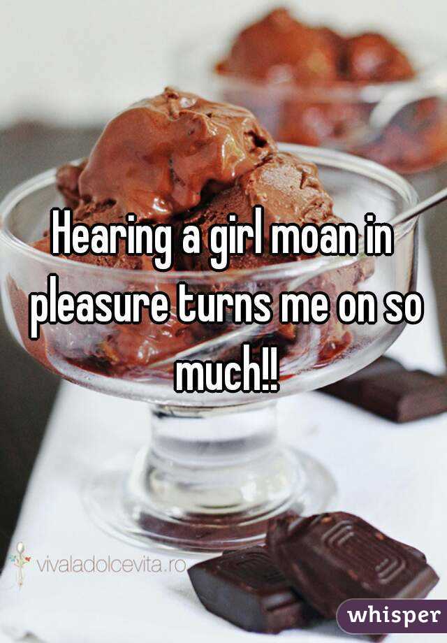 Hearing a girl moan in pleasure turns me on so much!!
