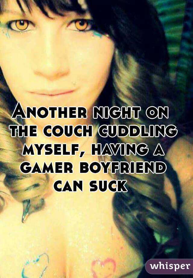 Another night on the couch cuddling myself, having a gamer boyfriend can suck 