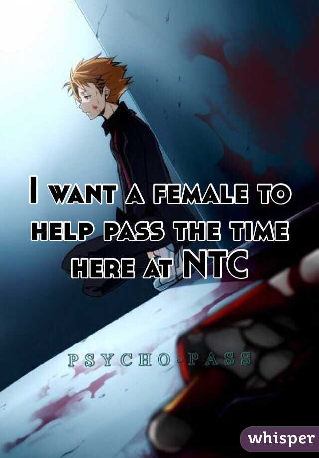 I want a female to help pass the time here at NTC