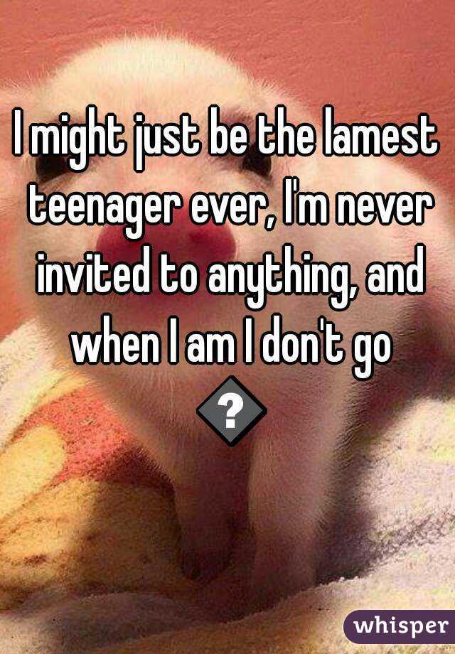 I might just be the lamest teenager ever, I'm never invited to anything, and when I am I don't go 😂