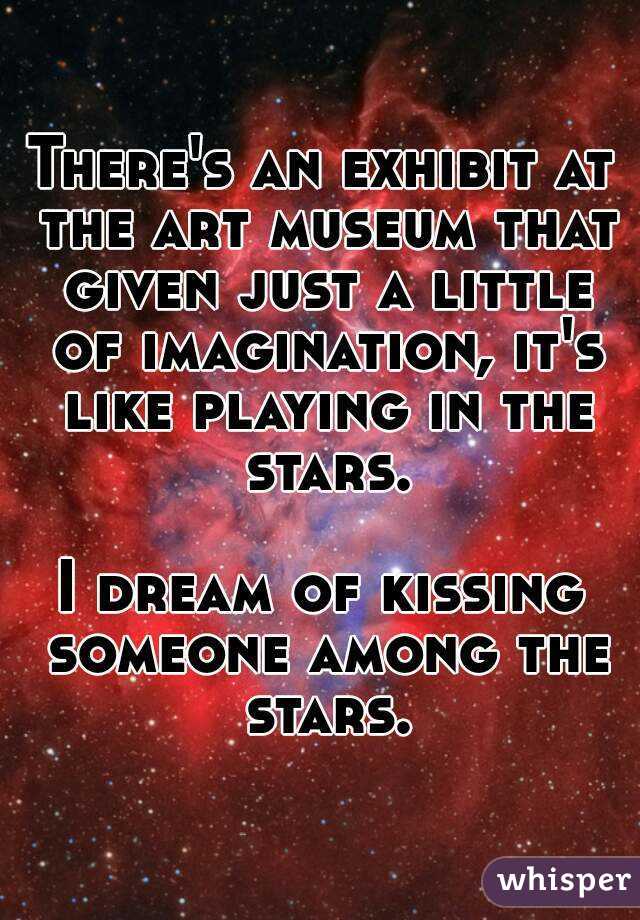There's an exhibit at the art museum that given just a little of imagination, it's like playing in the stars.

I dream of kissing someone among the stars.