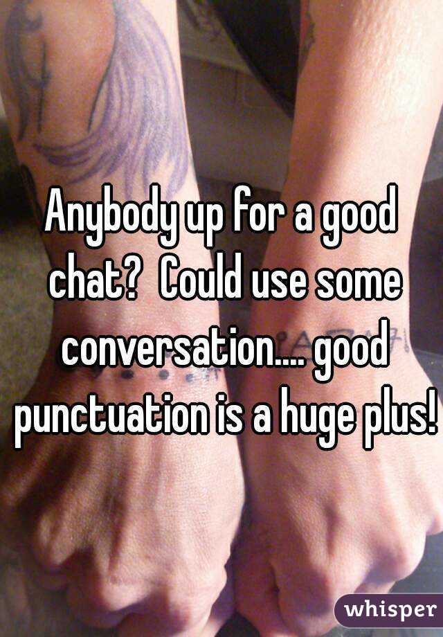 Anybody up for a good chat?  Could use some conversation.... good punctuation is a huge plus! 
