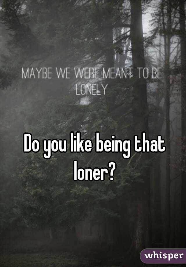 Do you like being that loner? 