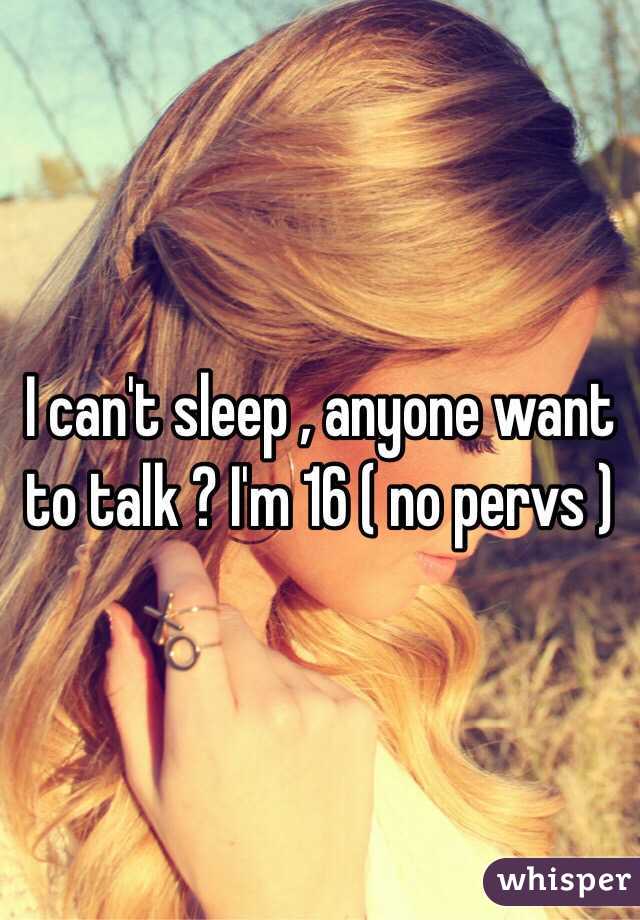 I can't sleep , anyone want to talk ? I'm 16 ( no pervs ) 