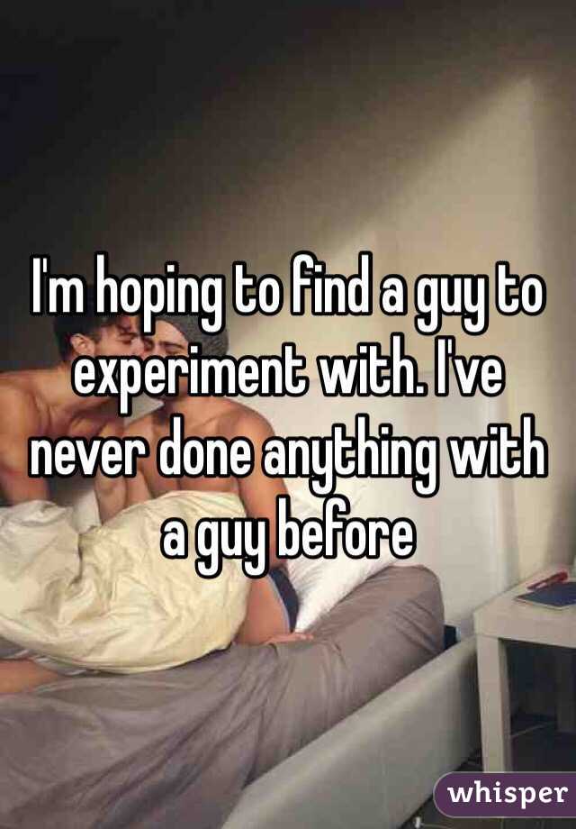 I'm hoping to find a guy to experiment with. I've never done anything with a guy before 