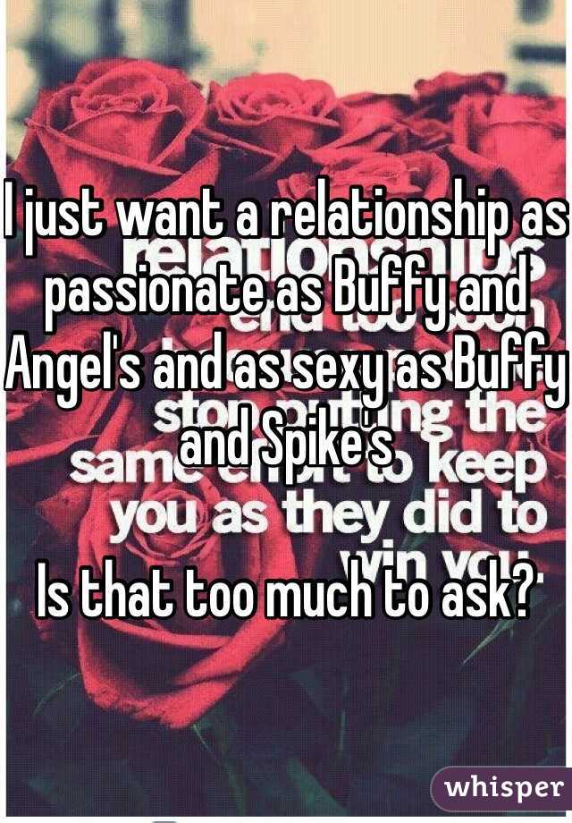 I just want a relationship as passionate as Buffy and Angel's and as sexy as Buffy and Spike's

Is that too much to ask?