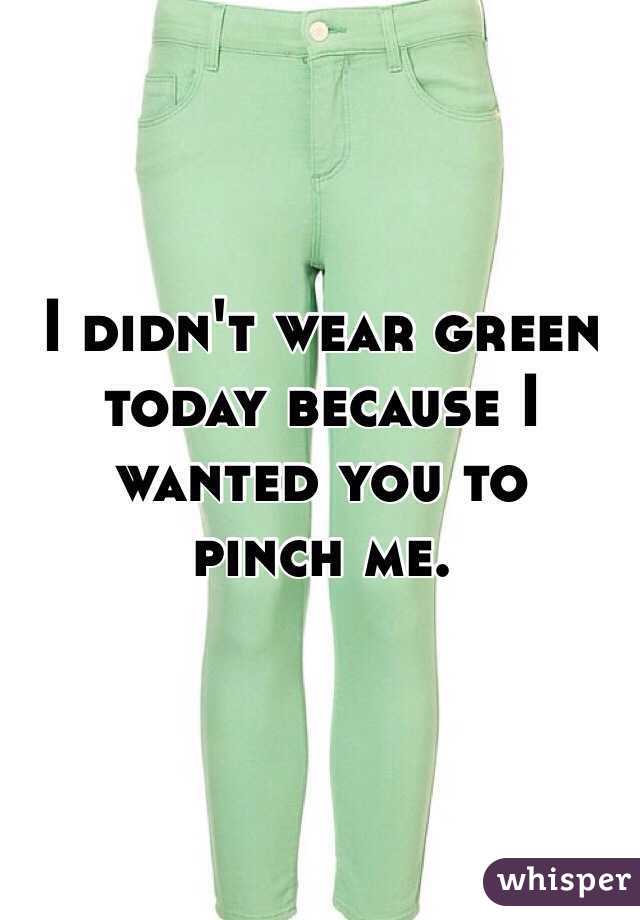 I didn't wear green today because I wanted you to 
pinch me.