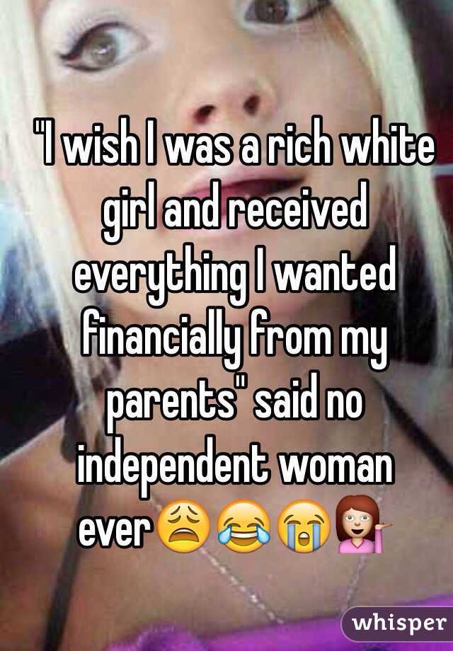 "I wish I was a rich white girl and received everything I wanted financially from my parents" said no independent woman ever😩😂😭💁