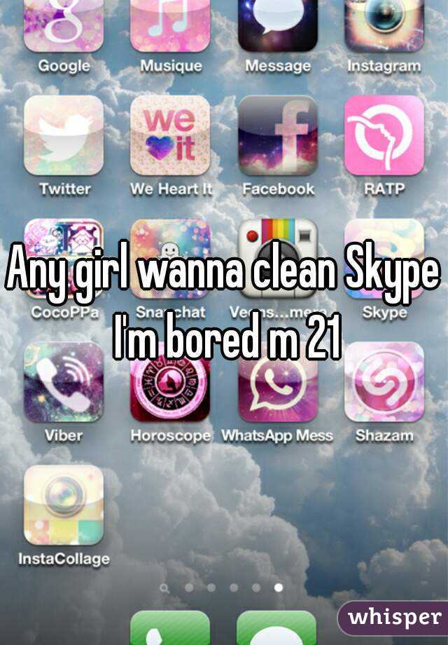 Any girl wanna clean Skype I'm bored m 21
