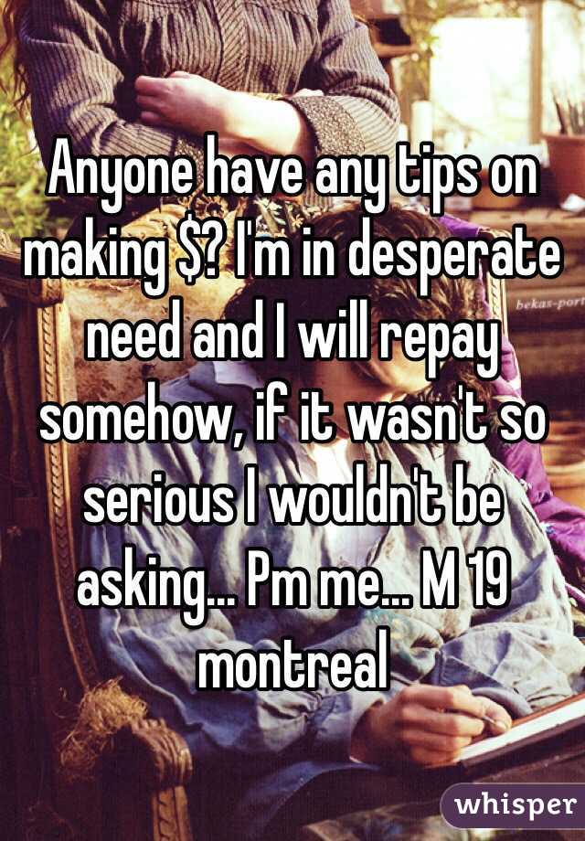 Anyone have any tips on making $? I'm in desperate need and I will repay somehow, if it wasn't so serious I wouldn't be asking... Pm me... M 19 montreal 