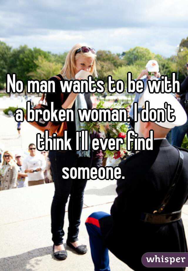 No man wants to be with a broken woman. I don't think I'll ever find someone. 