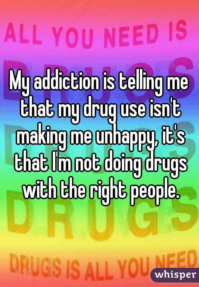 My addiction is telling me that my drug use isn't making me unhappy, it's that I'm not doing drugs with the right people.