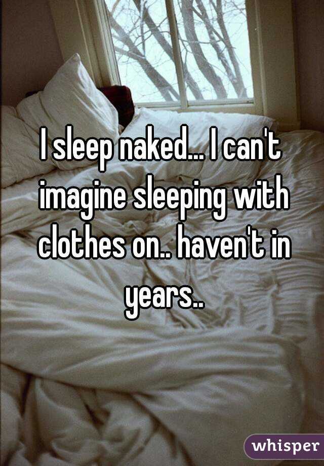 I sleep naked... I can't imagine sleeping with clothes on.. haven't in years..