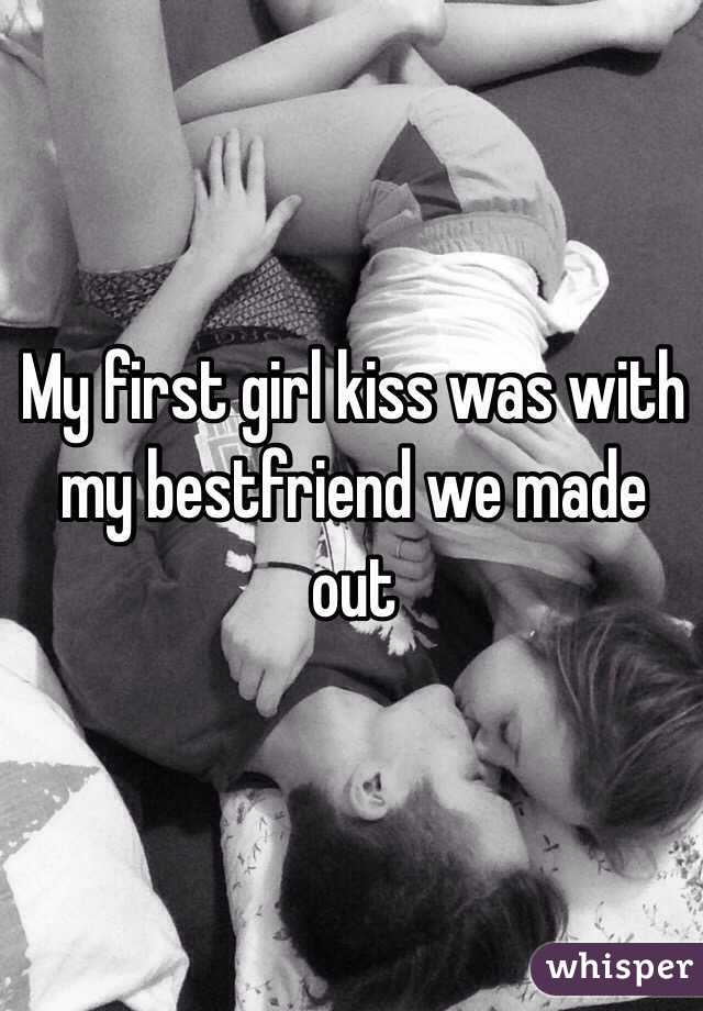 My first girl kiss was with my bestfriend we made out