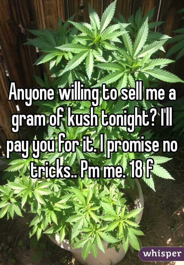 Anyone willing to sell me a gram of kush tonight? I'll pay you for it. I promise no tricks.. Pm me. 18 f