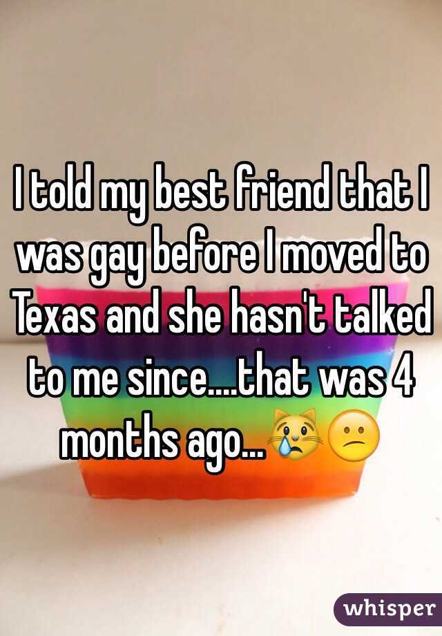 I told my best friend that I was gay before I moved to Texas and she hasn't talked to me since....that was 4 months ago...😿😕