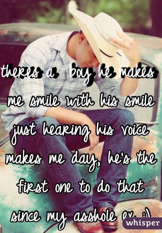 theres a  boy he makes me smile with his smile just hearing his voice makes me day, he's the first one to do that since my asshole ex :) 
