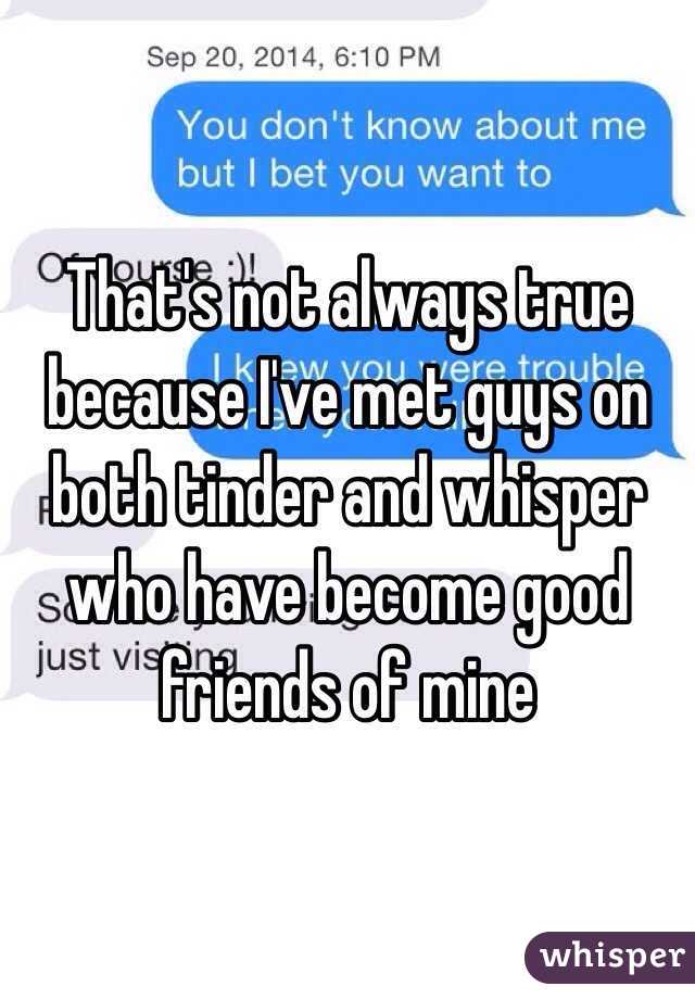That's not always true because I've met guys on both tinder and whisper who have become good friends of mine 