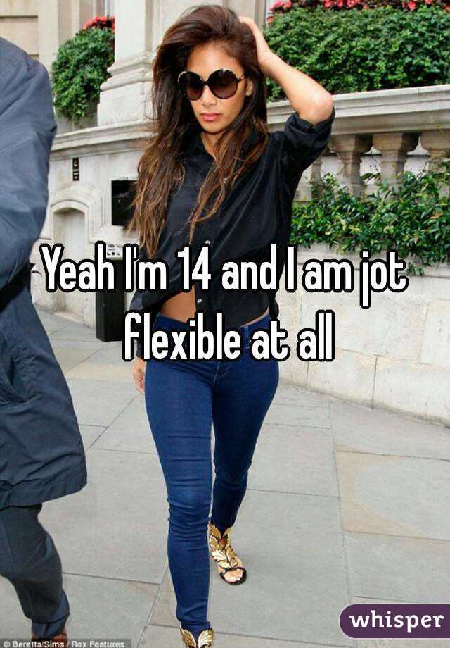Yeah I'm 14 and I am jot flexible at all