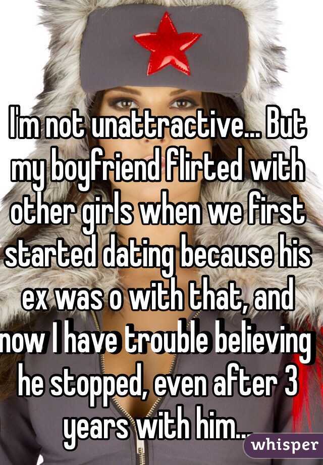I'm not unattractive... But my boyfriend flirted with other girls when we first started dating because his ex was o with that, and now I have trouble believing he stopped, even after 3 years with him...