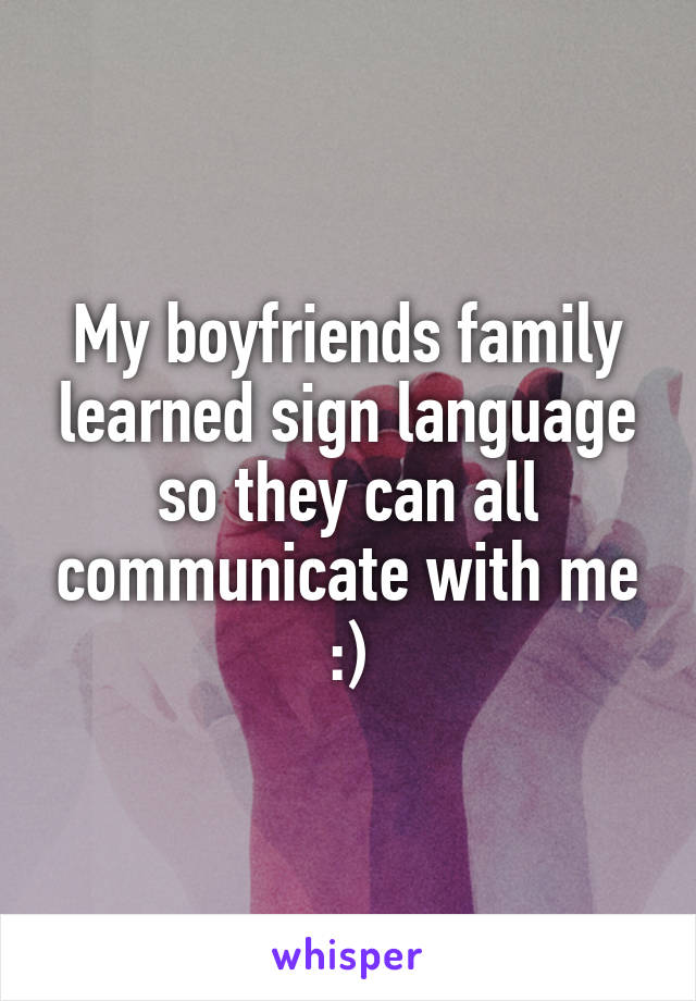 My boyfriends family learned sign language so they can all communicate with me :)
