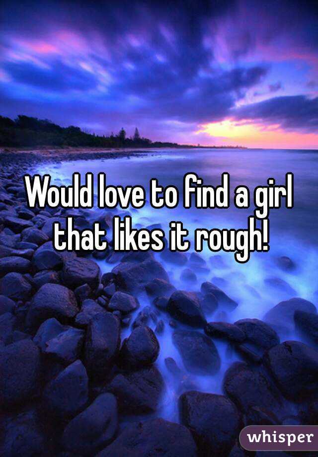 Would love to find a girl that likes it rough!