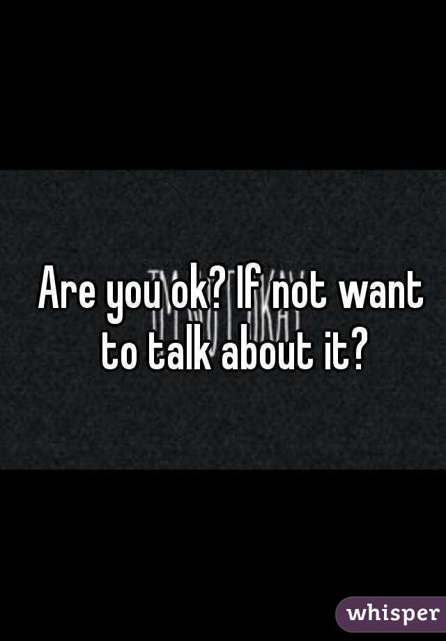 Are you ok? If not want to talk about it?