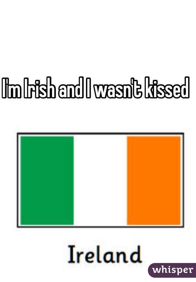 I'm Irish and I wasn't kissed 