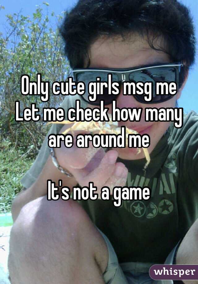 Only cute girls msg me 
Let me check how many are around me 

It's not a game 