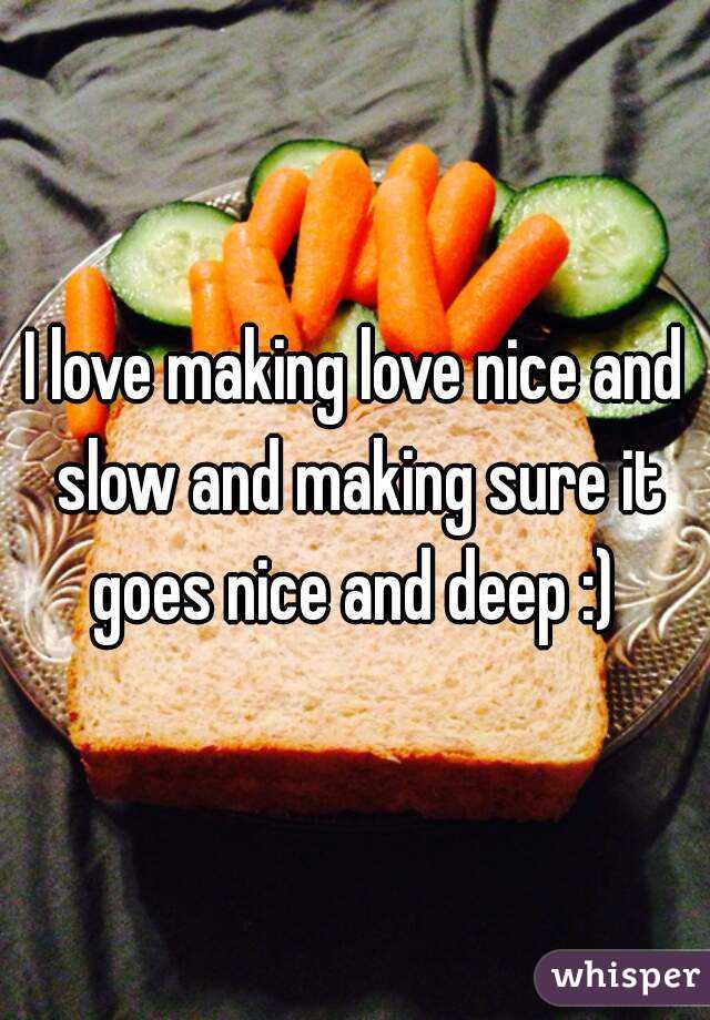I love making love nice and slow and making sure it goes nice and deep :) 