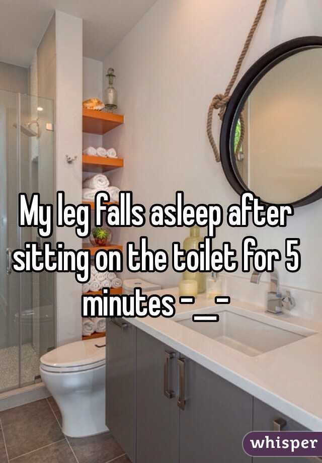 My leg falls asleep after sitting on the toilet for 5 minutes -__-