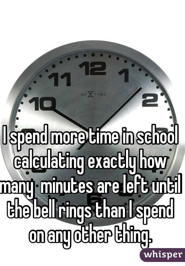 I spend more time in school calculating exactly how many  minutes are left until the bell rings than I spend on any other thing.