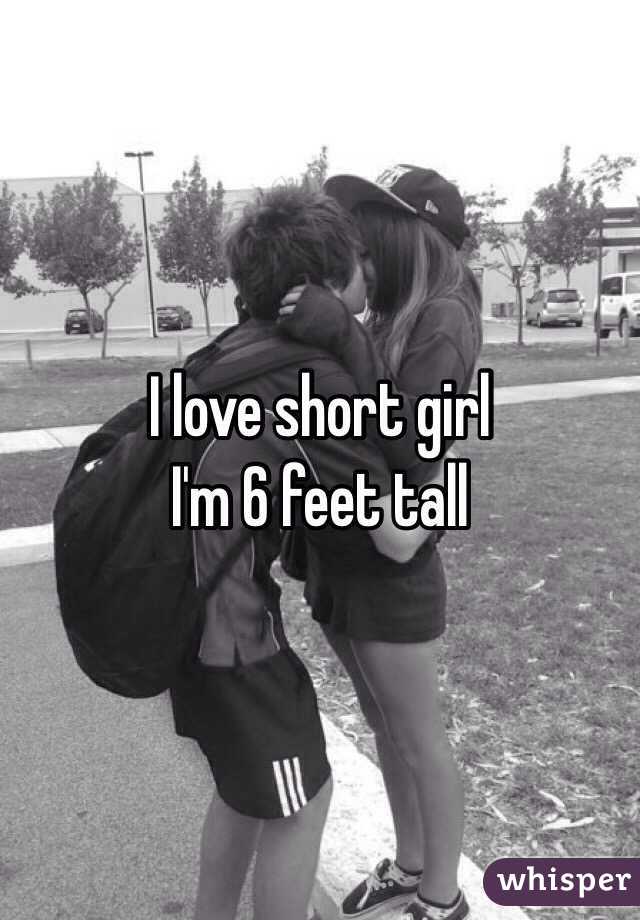 I love short girl 
I'm 6 feet tall