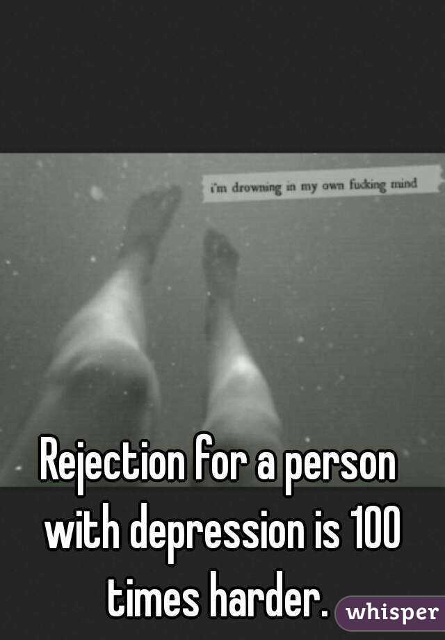 Rejection for a person with depression is 100 times harder. 